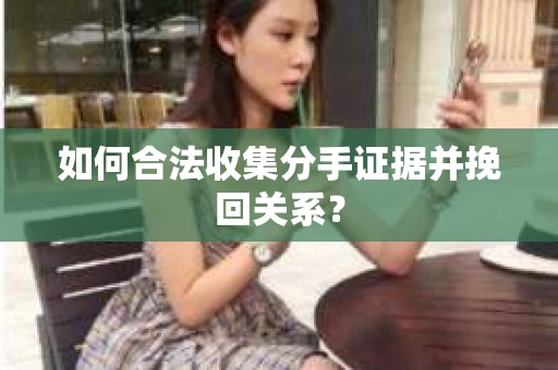 如何合法收集分手证据并挽回关系？