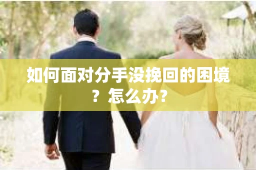 如何面对分手没挽回的困境？怎么办？