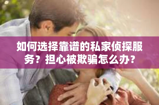 如何选择靠谱的私家侦探服务？担心被欺骗怎么办？