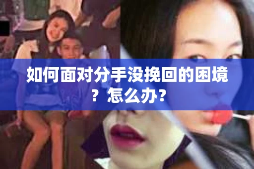 如何面对分手没挽回的困境？怎么办？