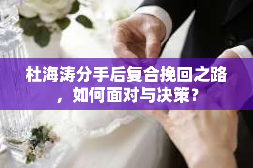 杜海涛分手后复合挽回之路,如何面对与决策? 杜海涛分手后复合挽回之路,如何面对与决策?