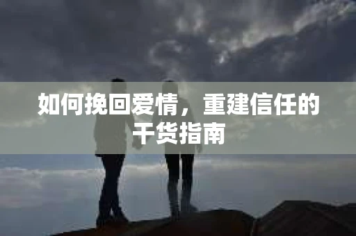 如何挽回爱情，重建信任的干货指南