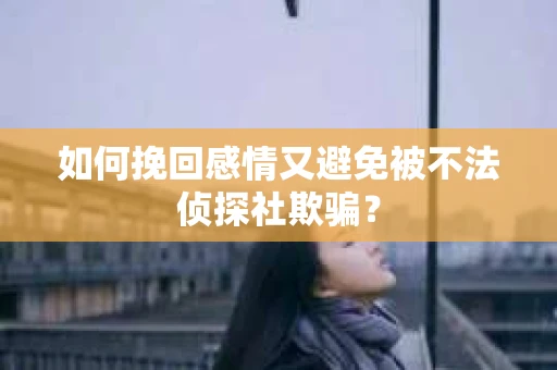 如何挽回感情又避免被不法侦探社欺骗？