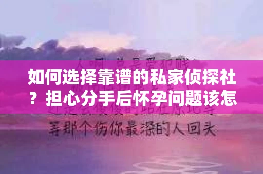 如何选择靠谱的私家侦探社？担心分手后怀孕问题该怎么办？