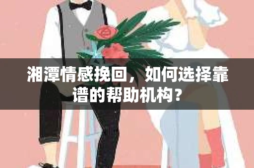 湘潭情感挽回，如何选择靠谱的帮助机构？