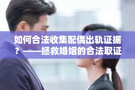如何合法收集配偶出轨证据？——拯救婚姻的合法取证记