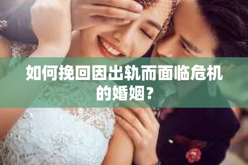 如何挽回因出轨而面临危机的婚姻？