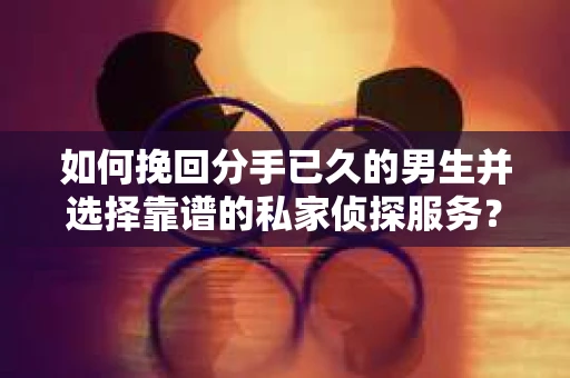如何挽回分手已久的男生并选择靠谱的私家侦探服务？