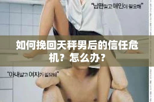 如何挽回天秤男后的信任危机？怎么办？