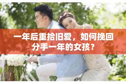 一年后重拾旧爱,如何挽回分手一年的女孩? 一年后重拾旧爱,如何挽回分手一年的女孩?