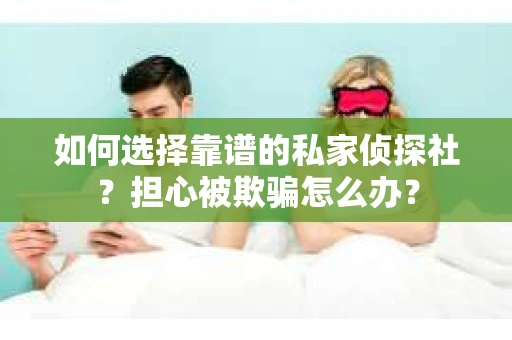 如何选择靠谱的私家侦探社？担心被欺骗怎么办？