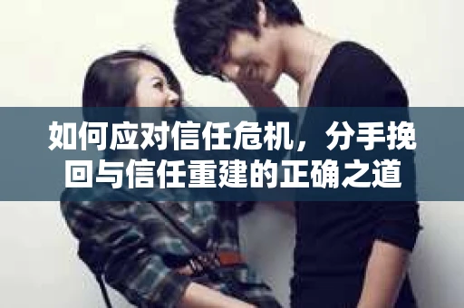 如何应对信任危机，分手挽回与信任重建的正确之道