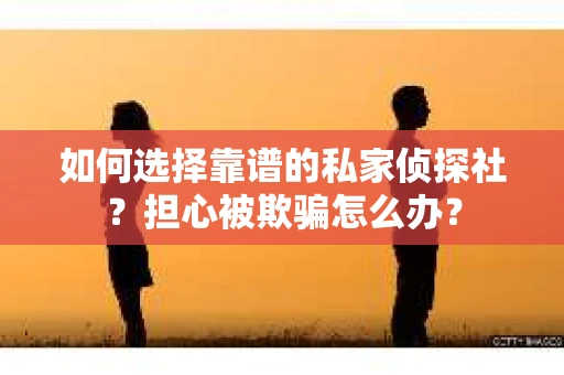 如何选择靠谱的私家侦探社？担心被欺骗怎么办？