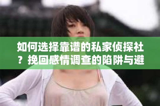 如何选择靠谱的私家侦探社？挽回感情调查的陷阱与避坑指南