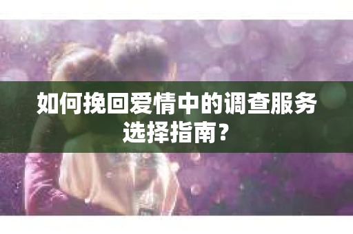 如何挽回爱情中的调查服务选择指南？