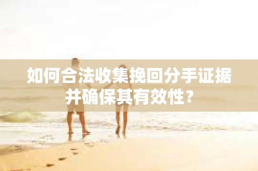如何合法收集挽回分手证据并确保其有效性？