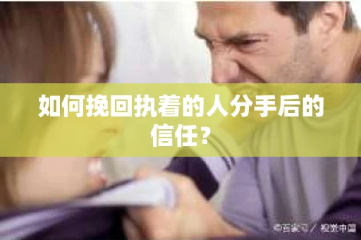 如何挽回执着的人分手后的信任？