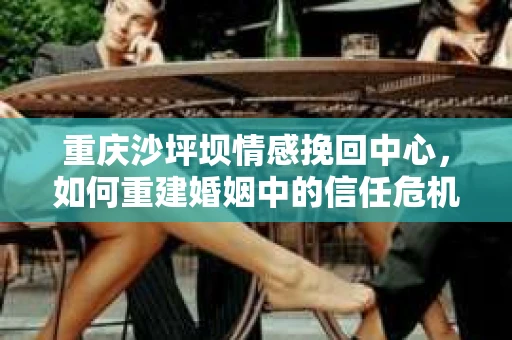 重庆沙坪坝情感挽回中心，如何重建婚姻中的信任危机？