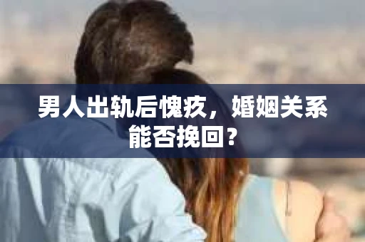 男人出轨后愧疚,婚姻关系能否挽回? 男人出轨后愧疚,婚姻关系能否挽回?