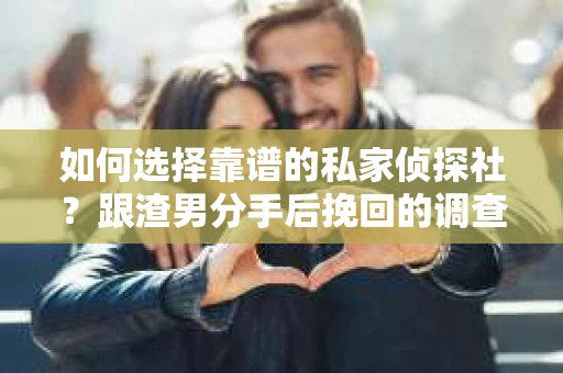 如何选择靠谱的私家侦探社？跟渣男分手后挽回的调查服务怎么办？