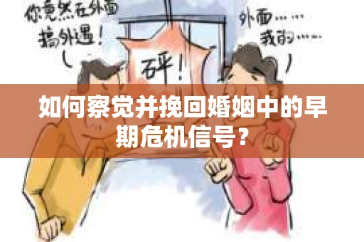如何察觉并挽回婚姻中的早期危机信号？