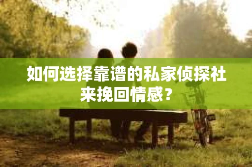 如何选择靠谱的私家侦探社来挽回情感？