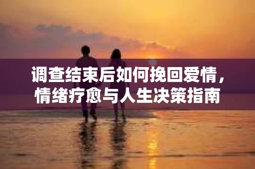 调查结束后如何挽回爱情，情绪疗愈与人生决策指南