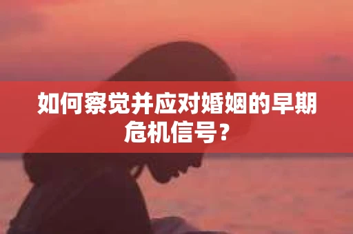 如何察觉并应对婚姻的早期危机信号？