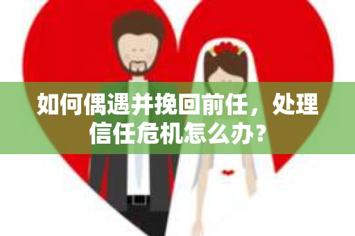 如何偶遇并挽回前任，处理信任危机怎么办？