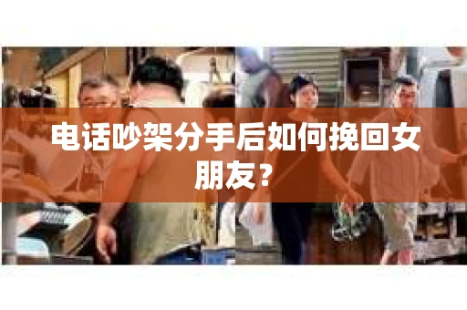 电话吵架分手后如何挽回女朋友？