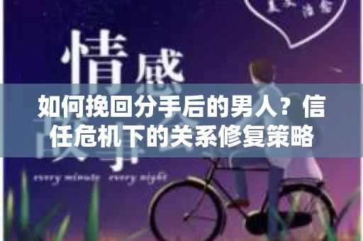 如何挽回分手后的男人？信任危机下的关系修复策略