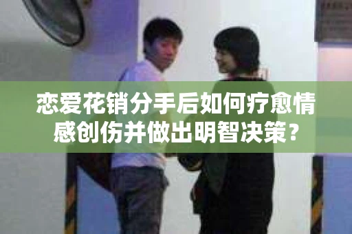 恋爱花销分手后如何疗愈情感创伤并做出明智决策？