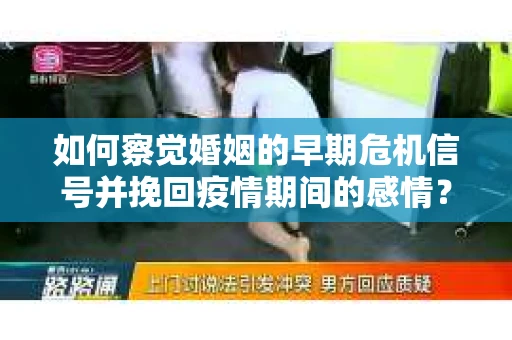 如何察觉婚姻的早期危机信号并挽回疫情期间的感情？