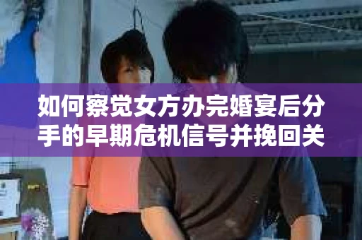 如何察觉女方办完婚宴后分手的早期危机信号并挽回关系? 如何察觉女方办完婚宴后分手的早期危机信号并挽回关系?