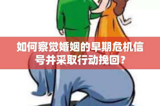 如何察觉婚姻的早期危机信号并采取行动挽回？