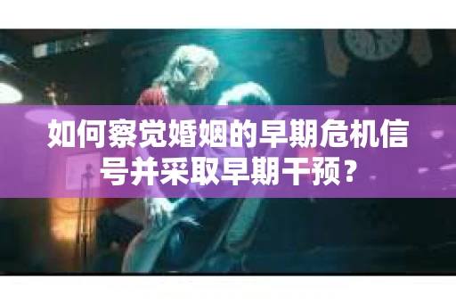 如何察觉婚姻的早期危机信号并采取早期干预？