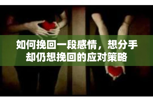 如何挽回一段感情，想分手却仍想挽回的应对策略