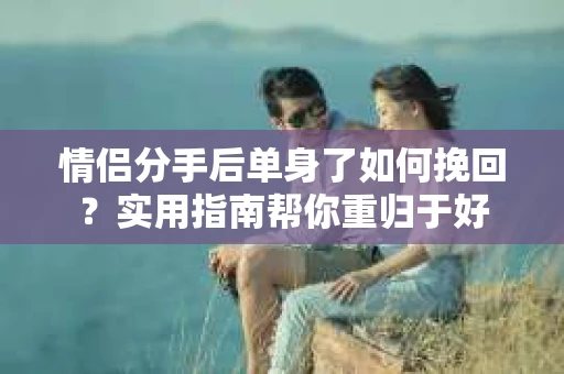 情侣分手后单身了如何挽回？实用指南帮你重归于好