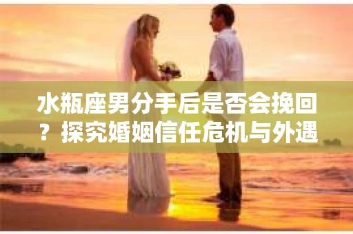 水瓶座男分手后是否会挽回？探究婚姻信任危机与外遇嫌疑的应对策略
