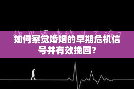 如何察觉婚姻的早期危机信号并有效挽回？
