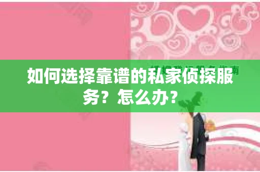 如何选择靠谱的私家侦探服务？怎么办？
