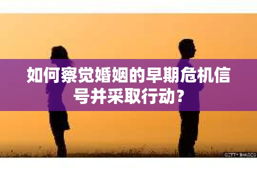 如何察觉婚姻的早期危机信号并采取行动？