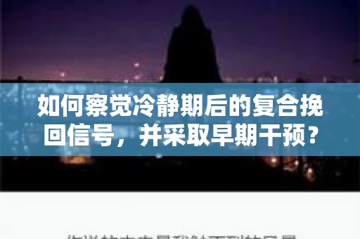 如何察觉冷静期后的复合挽回信号，并采取早期干预？