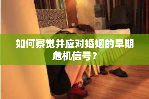 如何察觉并应对婚姻的早期危机信号？