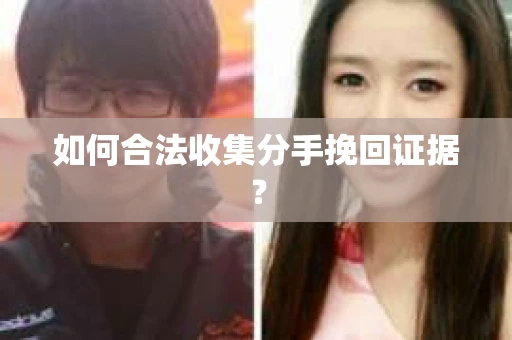 如何合法收集分手挽回证据？