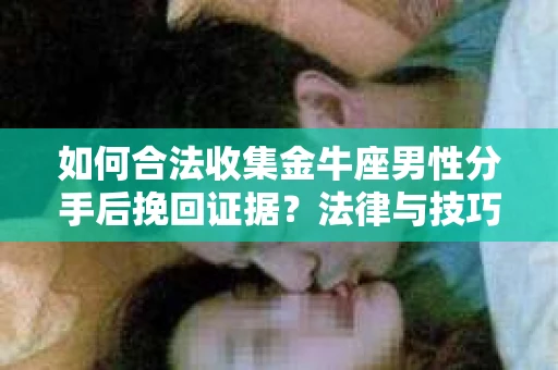 如何合法收集金牛座男性分手后挽回证据？法律与技巧的双重指导