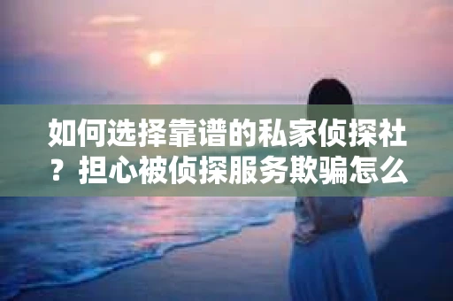 如何选择靠谱的私家侦探社？担心被侦探服务欺骗怎么办？