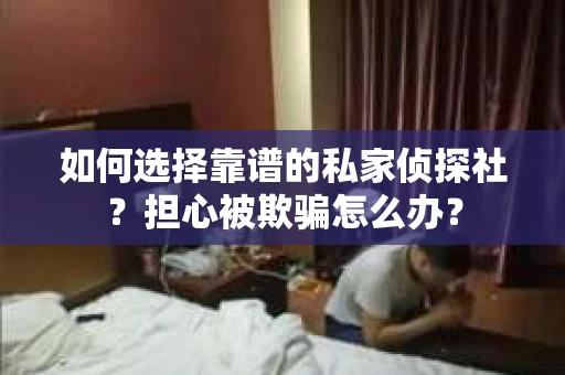 如何选择靠谱的私家侦探社？担心被欺骗怎么办？