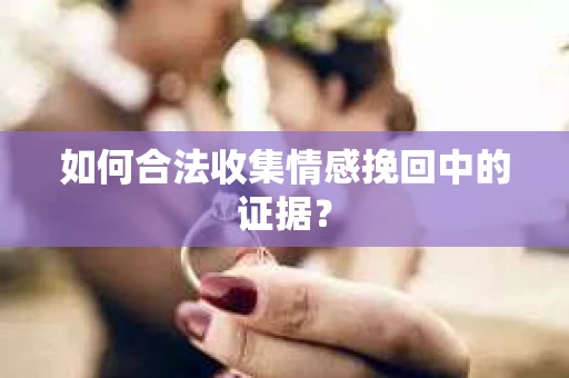 如何合法收集情感挽回中的证据？