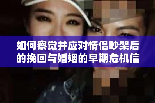 如何察觉并应对情侣吵架后的挽回与婚姻的早期危机信号？